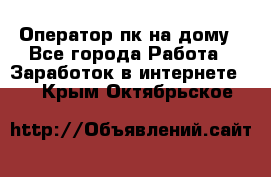 Оператор пк на дому - Все города Работа » Заработок в интернете   . Крым,Октябрьское